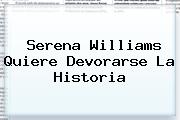 <b>Serena Williams</b> Quiere Devorarse La Historia