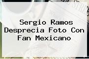 <b>Sergio Ramos</b> Desprecia Foto Con Fan Mexicano