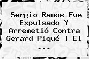 <b>Sergio Ramos</b> Fue Expulsado Y Arremetió Contra Gerard Piqué | El ...