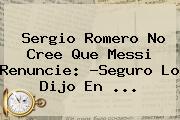 Sergio <b>Romero</b> No Cree Que Messi Renuncie: ?Seguro Lo Dijo En ...