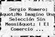 <b>Sergio Romero</b>: "No Imagino Una Selección Sin Messi" | El Comercio ...