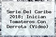 <b>Serie Del Caribe 2018</b>: Inician Tomateros Con Derrota (Video)