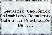 Servicio Geológico Colombiano Desmiente Sobre La Predicción De ...