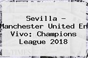 Sevilla - <b>Manchester United</b> En Vivo: Champions League 2018