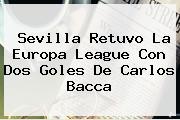 Sevilla Retuvo La Europa League Con Dos Goles De <b>Carlos Bacca</b>