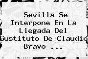 Sevilla Se Interpone En La Llegada Del Sustituto De <b>Claudio Bravo</b> ...