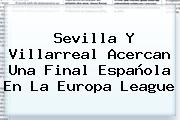 Sevilla Y Villarreal Acercan Una Final Española En La <b>Europa League</b>