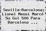 Sevilla-<b>Barcelona</b>: Lionel Messi Marcó Su Gol 500 Para <b>Barcelona</b> ...