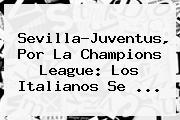 Sevilla-<b>Juventus</b>, Por La Champions League: Los Italianos Se ...