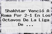 Shakhtar Venció A <b>Roma</b> Por 2-1 En Los Octavos De La Liga De ...