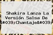 <b>Shakira</b> Lanza La Versión Salsa De 'Chantaje'