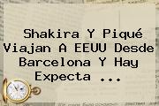 Shakira Y Piqué Viajan A EEUU Desde <b>Barcelona</b> Y Hay Expecta ...