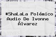 #ShaLaLa Polémico Audio De <b>Ivonne Álvarez</b>