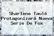 Sharlene Taulé Protagonizará Nueva Serie De <b>Fox</b>