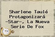 Sharlene Taulé Protagonizará ?Star?, La Nueva Serie De <b>Fox</b>