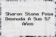 <b>Sharon Stone</b> Posa Desnuda A Sus 57 Años