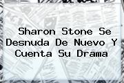 <b>Sharon Stone</b> Se Desnuda De Nuevo Y Cuenta Su Drama