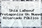 Ver shia labeouf protagoniza un nuevo altercado publico <b>Shia LaBeouf</b> Protagoniza Un Nuevo Altercado Público