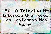 ?Sí, A <b>Televisa</b> Nos Interesa Que Todos Los Mexicanos Nos Vean?