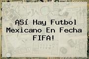 ¡Sí Hay Futbol Mexicano En Fecha <b>FIFA</b>!