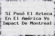 Sí Pesó El Azteca En El <b>América Vs</b> Impact De <b>Montreal</b>