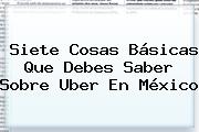 Siete Cosas Básicas Que Debes Saber Sobre <b>Uber</b> En México