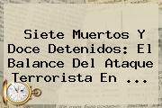 Ver siete muertos y doce detenidos el balance del ataque terrorista en Siete Muertos Y Doce Detenidos: El Balance Del Ataque Terrorista En ...