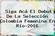 Siga Acá El Debut De La Selección <b>Colombia</b> Femenina En Río-2016