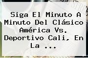 Siga El Minuto A Minuto Del Clásico <b>América</b> Vs. <b>Deportivo Cali</b>, En La ...