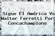 Sigue El <b>América Vs Walter Ferretti</b> Por Concachampions