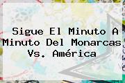Sigue El Minuto A Minuto Del <b>Monarcas Vs</b>. <b>América</b>