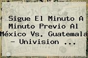 Sigue El Minuto A Minuto Previo Al <b>México Vs</b>. <b>Guatemala</b> - Univision <b>...</b>
