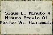 Sigue El Minuto A Minuto Previo Al <b>México Vs</b>. <b>Guatemala</b>