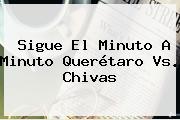 Sigue El Minuto A Minuto <b>Querétaro Vs</b>. <b>Chivas</b>
