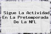 Sigue La Actividad En La Pretemporada De La <b>NFL</b>