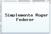 Simplemente <b>Roger Federer</b>