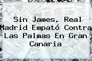 Sin James, <b>Real Madrid</b> Empató Contra Las Palmas En Gran Canaria