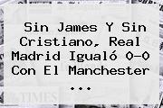 Sin James Y Sin Cristiano, <b>Real Madrid</b> Igualó 0-0 Con El Manchester <b>...</b>