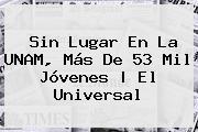 Sin Lugar En La <b>UNAM</b>, Más De 53 Mil Jóvenes |<b> El Universal