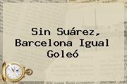 Sin Suárez, <b>Barcelona</b> Igual Goleó