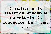 Sindicatos De Maestros Atacan A <b>secretaria De Educación</b> De Trump ...
