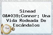 <b>Sinead O'Connor</b>: Una Vida Rodeada De Escándalos