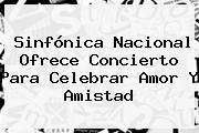 Sinfónica Nacional Ofrece Concierto Para Celebrar <b>Amor Y Amistad</b>