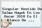 Singular Vestido De <b>Salma Hayek</b> En Los Oscar 2018 Es El Blanco De ...