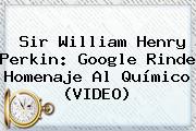 Ver sir william henry perkin google rinde homenaje al quimico video <b>Sir William Henry Perkin</b>: Google Rinde Homenaje Al Químico (VIDEO)