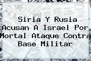 <b>Siria</b> Y Rusia Acusan A Israel Por Mortal Ataque Contra Base Militar