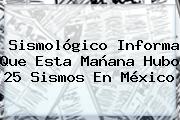 Sismológico Informa Que Esta Mañana Hubo 25 Sismos En México
