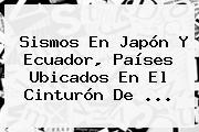 Sismos En Japón Y Ecuador, Países Ubicados En El <b>Cinturón De</b> <b>...</b>