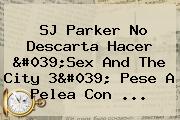 SJ Parker No Descarta Hacer 'Sex And The City 3' Pese A Pelea Con ...