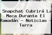 Snapchat Cubrirá La Meca Durante El <b>Ramadán</b> - Noticias - Terra